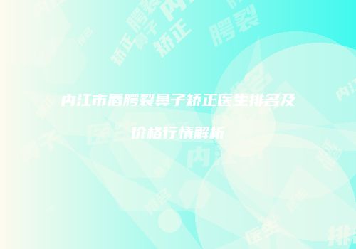 内江市唇腭裂鼻子矫正医生排名及价格行情解析