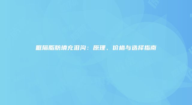 眶隔脂肪填充泪沟:原理、价格与选择指南