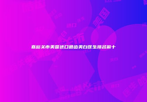 嘉峪关市美国进口皓齿美白医生排名前十