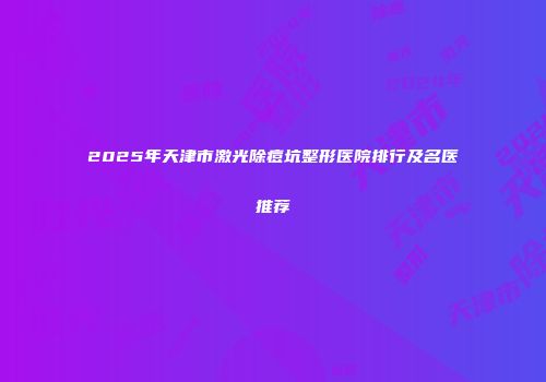 2025年天津市激光除痘坑整形医院排行及名医推荐