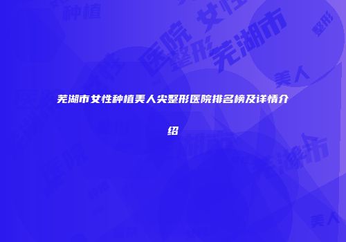 芜湖市女性种植美人尖整形医院排名榜及详情介绍