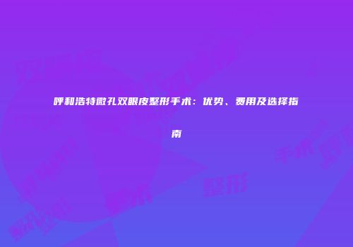 呼和浩特微孔双眼皮整形手术：优势、费用及选择指南