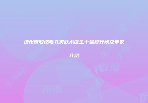 扬州市收缩毛孔爽肤水医生十强排行榜及专家介绍