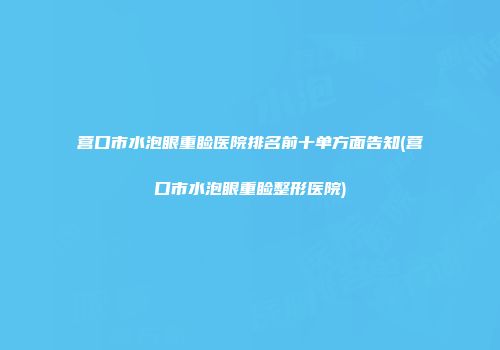 营口市水泡眼重睑医院排名前十单方面告知(营口市水泡眼重睑整形医院)
