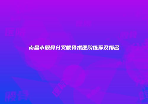 南昌市股骨分叉截骨术医院推荐及排名