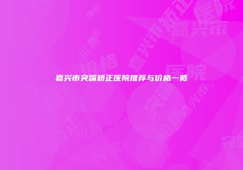 嘉兴市突嘴矫正医院推荐与价格一览