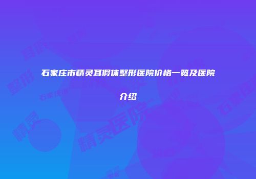 石家庄市精灵耳假体整形医院价格一览及医院介绍