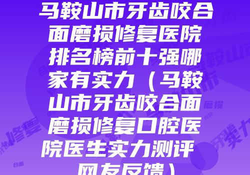 马鞍山市牙齿咬合面磨损修复医院排名榜前十强哪家有实力(马鞍山市牙齿咬合面磨损修复口腔医院医生实力测评 网友反馈)