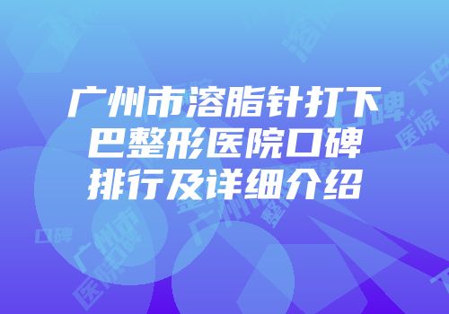 广州市溶脂针打下巴整形医院口碑排行及详细介绍
