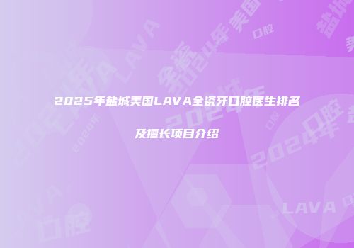 2025年盐城美国LAVA全瓷牙口腔医生排名及擅长项目介绍