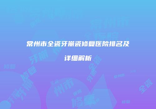常州市全瓷牙崩瓷修复医院排名及详细解析