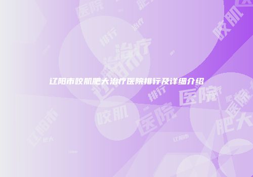 辽阳市咬肌肥大治疗医院排行及详细介绍