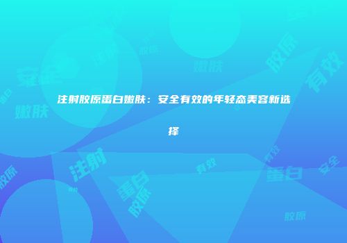 注射胶原蛋白嫩肤：安全有效的年轻态美容新选择