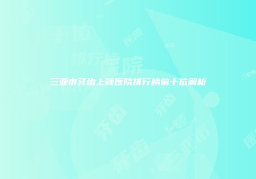 三亚市牙齿上颚医院排行榜前十位解析