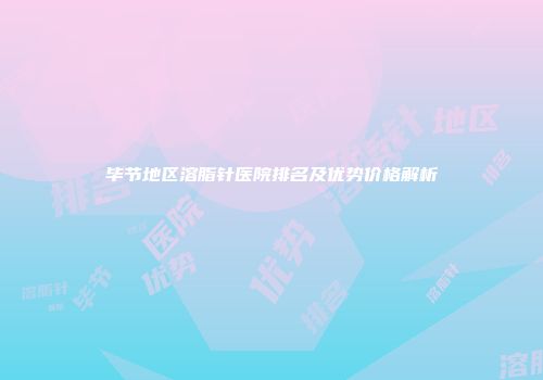 毕节地区溶脂针医院排名及优势价格解析