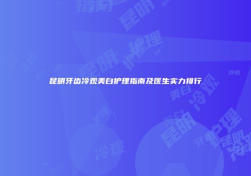 昆明牙齿冷观美白护理指南及医生实力排行