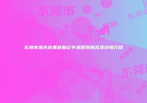东莞市激光祛黑色胎记手术医院排名及详情介绍