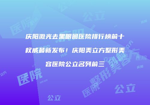庆阳激光去黑眼圈医院排行榜前十权威最新发布!庆阳美立方整形美容医院公立名列前三