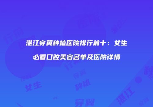 湛江穿翼种植医院排行前十:女生必看口腔美容名单及医院详情