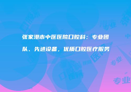 张家港市中医医院口腔科：专业团队、先进设备，优质口腔医疗服务
