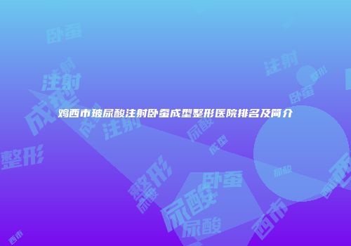 鸡西市玻尿酸注射卧蚕成型整形医院排名及简介