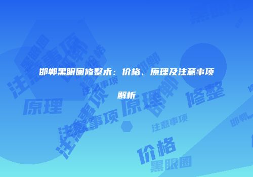 邯郸黑眼圈修整术：价格、原理及注意事项解析