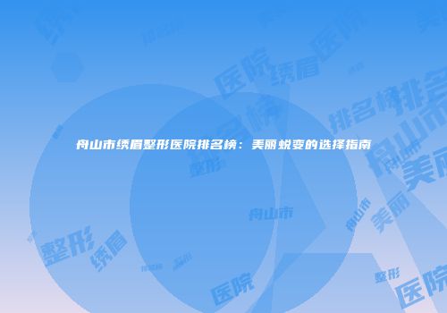 舟山市绣眉整形医院排名榜:美丽蜕变的选择指南
