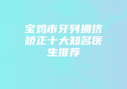 宝鸡市牙列拥挤矫正十大知名医生推荐