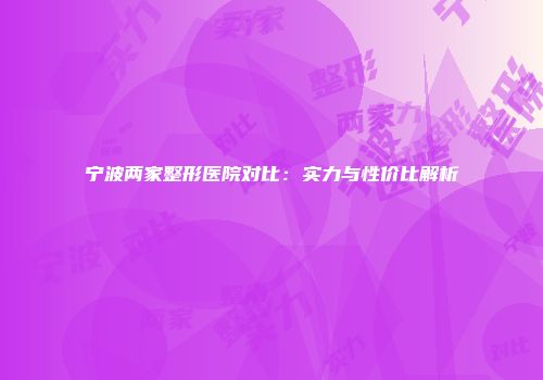 宁波两家整形医院对比:实力与性价比解析