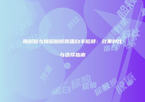 玻尿酸与玻尿酸胶原蛋白丰脸颊：效果对比与选择指南