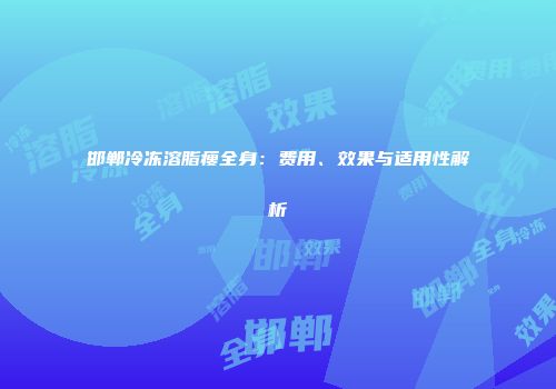 邯郸冷冻溶脂瘦全身：费用、效果与适用性解析
