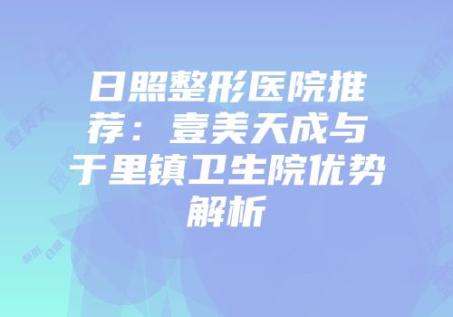 日照整形医院推荐：壹美天成与于里镇卫生院优势解析