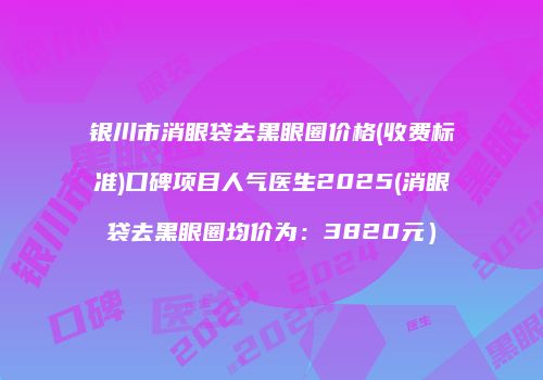 银川市消眼袋去黑眼圈价格(收费标准)口碑项目人气医生2025(消眼袋去黑眼圈均价为:3820元)