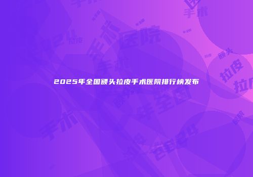 2025年全国额头拉皮手术医院排行榜发布