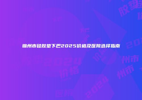 锦州市硅胶垫下巴2025价格及医院选择指南