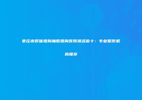 枣庄市假体隆胸抽脂隆胸医院排名前十:专业整形机构推荐