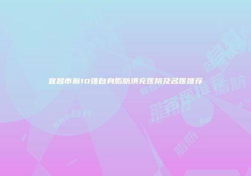宜昌市前10强自身脂肪填充医院及名医推荐