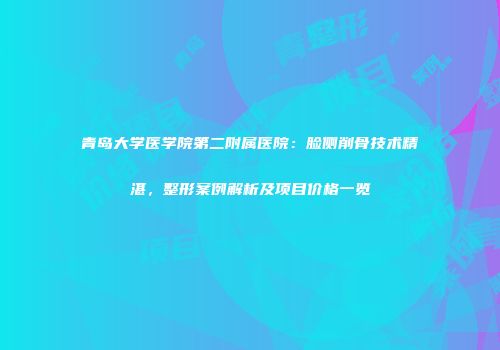 青岛大学医学院第二附属医院：脸侧削骨技术精湛，整形案例解析及项目价格一览