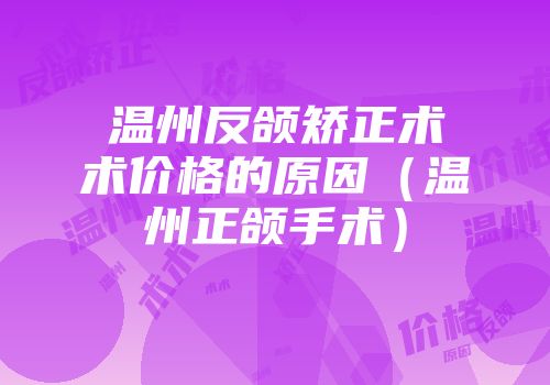 温州反颌矫正术术价格的原因（温州正颌手术）