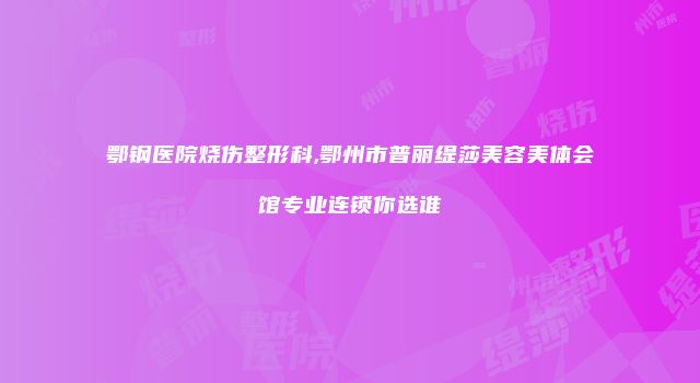 鄂钢医院烧伤整形科,鄂州市普丽缇莎美容美体会馆专业连锁你选谁
