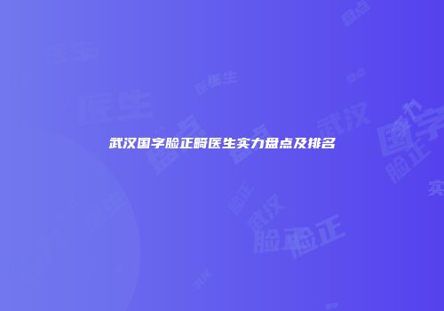武汉国字脸正畸医生实力盘点及排名