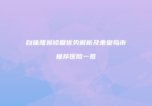 自体隆鼻修复优势解析及秦皇岛市推荐医院一览