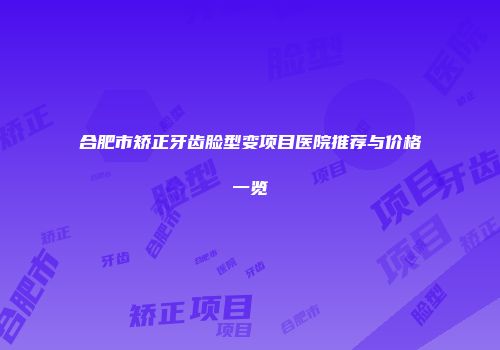 合肥市矫正牙齿脸型变项目医院推荐与价格一览