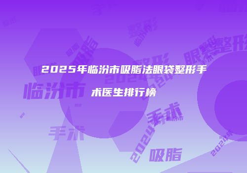 2025年临汾市吸脂法眼袋整形手术医生排行榜
