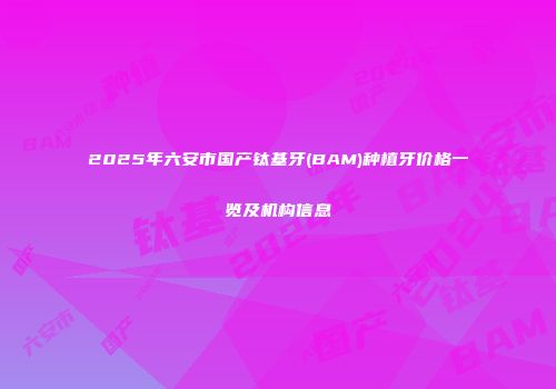 2025年六安市国产钛基牙(BAM)种植牙价格一览及机构信息