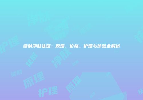 镭射净肤祛斑:原理、价格、护理与体验全解析