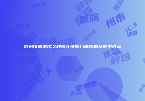 常州市德国ICX种植牙医院口碑榜单及医生推荐