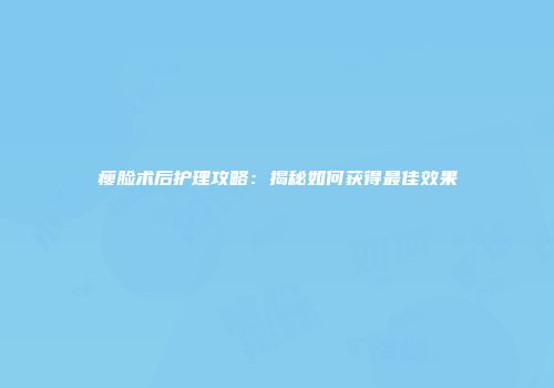 瘦脸术后护理攻略:揭秘如何获得最佳效果