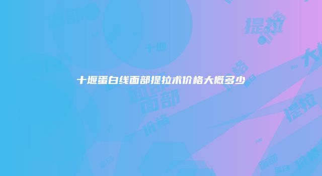十堰蛋白线面部提拉术价格大概多少