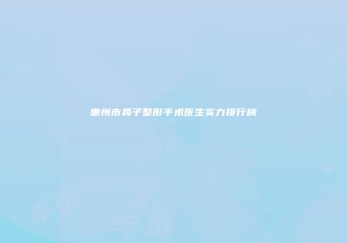 惠州市鼻子整形手术医生实力排行榜